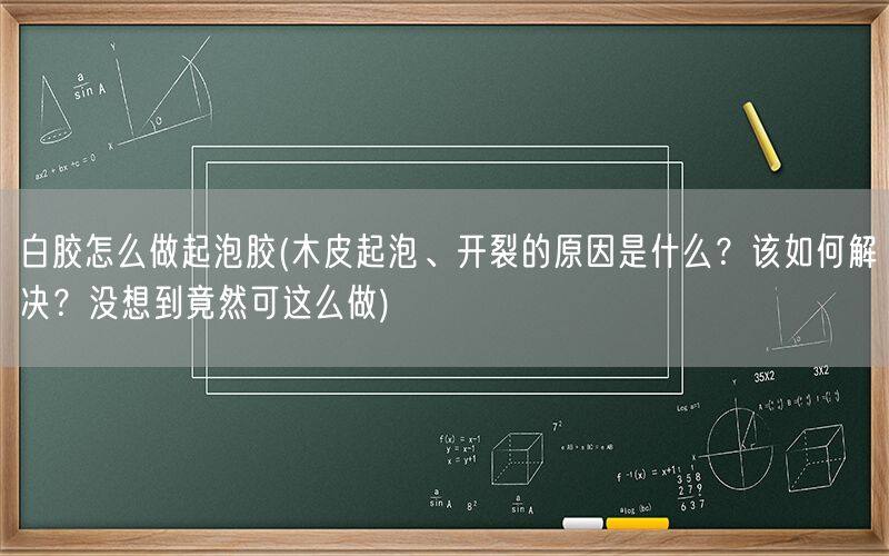 白胶怎么做起泡胶(木皮起泡、开裂的原因是什么？该如何解决？没想到竟然可这么做)