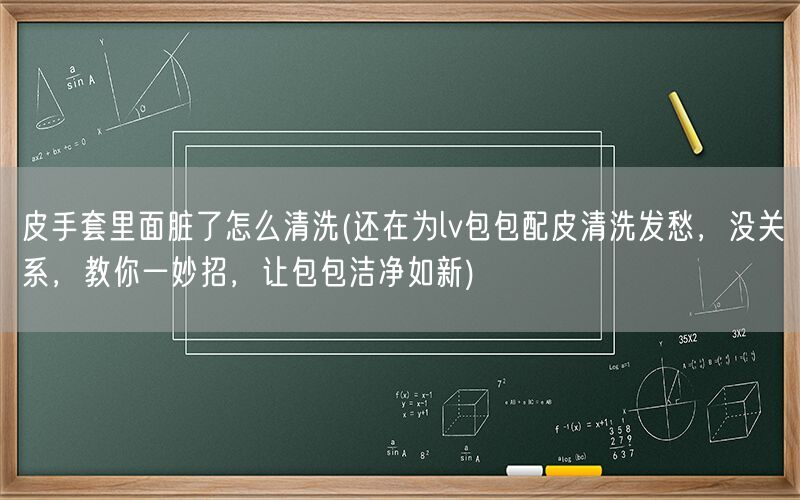 皮手套里面脏了怎么清洗(还在为lv包包配皮清洗发愁，没关系，教你一妙招，让包包洁净如新)