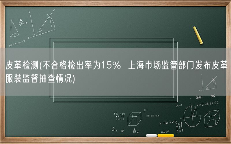 皮革检测(不合格检出率为15%  上海市场监管部门发布皮革服装监督抽查情况)