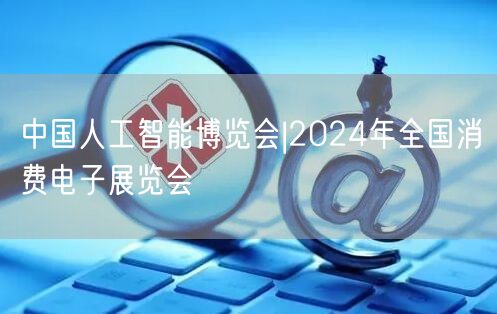 中国人工智能博览会|2024年全国消费电子展览会(图1)