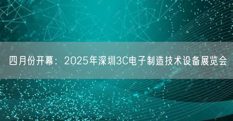 四月份开幕：2025年深圳3C电子制造技术设备展览会(图1)