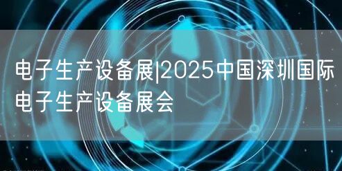 电子生产设备展|2025中国深圳国际电子生产设备展会(图1)